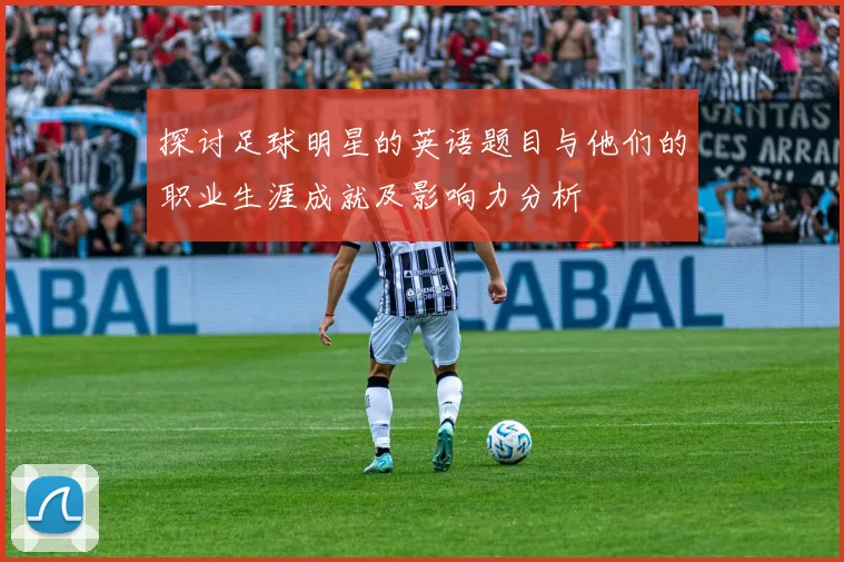 探讨足球明星的英语题目与他们的职业生涯成就及影响力分析