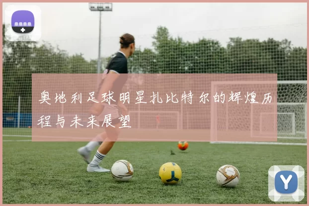 奥地利足球明星扎比特尔的辉煌历程与未来展望