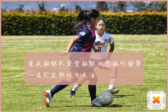 重庆排球队荣登排球状态排行榜第一名引发热议与关注