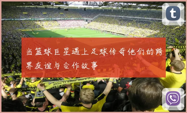 当篮球巨星遇上足球传奇他们的跨界友谊与合作故事