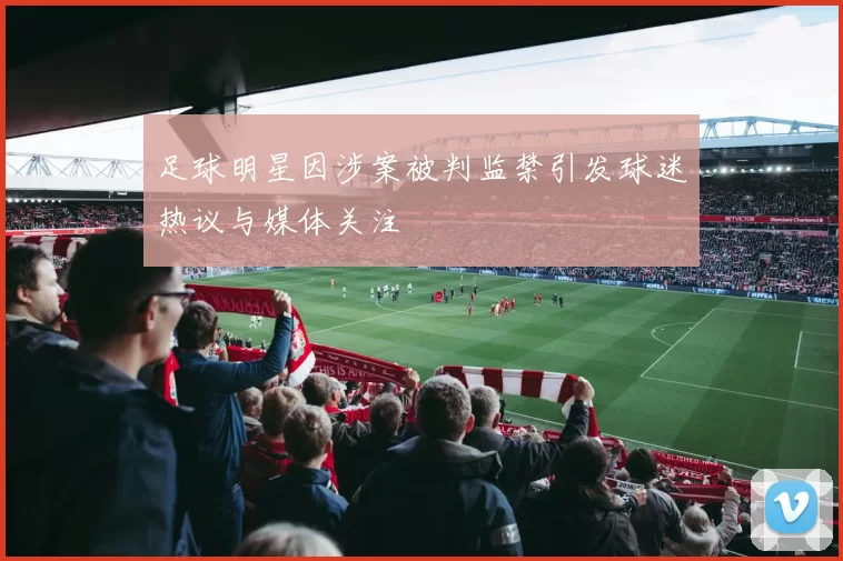 足球明星因涉案被判监禁引发球迷热议与媒体关注