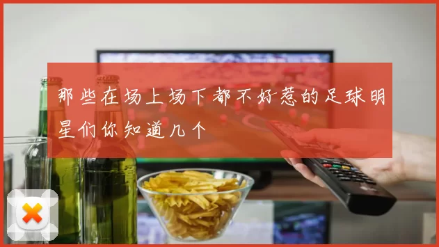 那些在场上场下都不好惹的足球明星们你知道几个