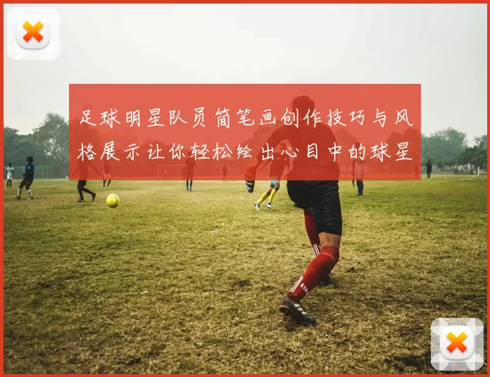 足球明星队员简笔画创作技巧与风格展示让你轻松绘出心目中的球星形象