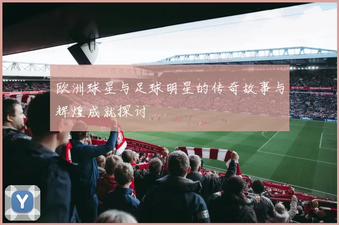 欧洲球星与足球明星的传奇故事与辉煌成就探讨