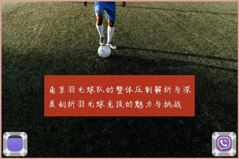 南京羽毛球队的整体压制解析与深度剖析羽毛球竞技的魅力与挑战