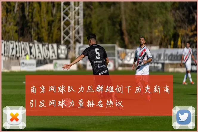 南京网球队力压群雄创下历史新高引发网球力量排名热议