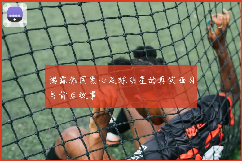 揭露韩国黑心足球明星的真实面目与背后故事