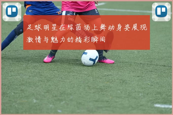足球明星在绿茵场上舞动身姿展现激情与魅力的精彩瞬间