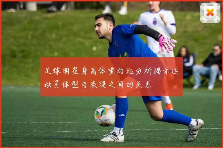 足球明星身高体重对比分析揭示运动员体型与表现之间的关系