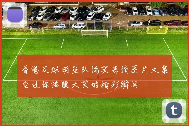 香港足球明星队搞笑恶搞图片大集合让你捧腹大笑的精彩瞬间