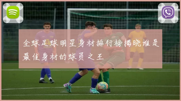 全球足球明星身材排行榜揭晓谁是最佳身材的球员之王