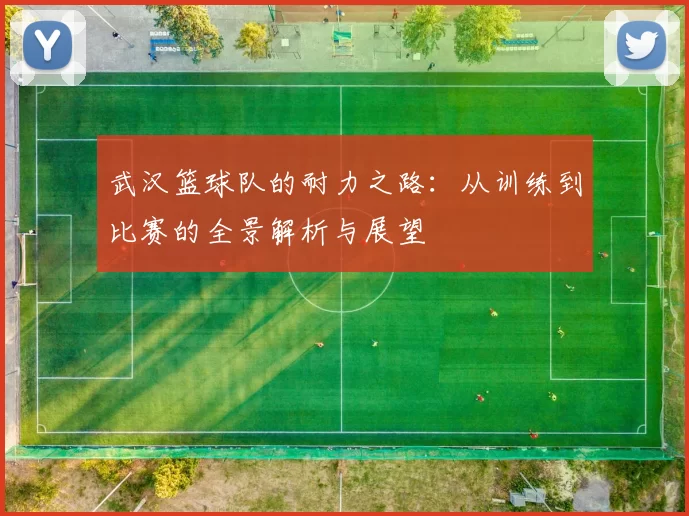 武汉篮球队的耐力之路：从训练到比赛的全景解析与展望