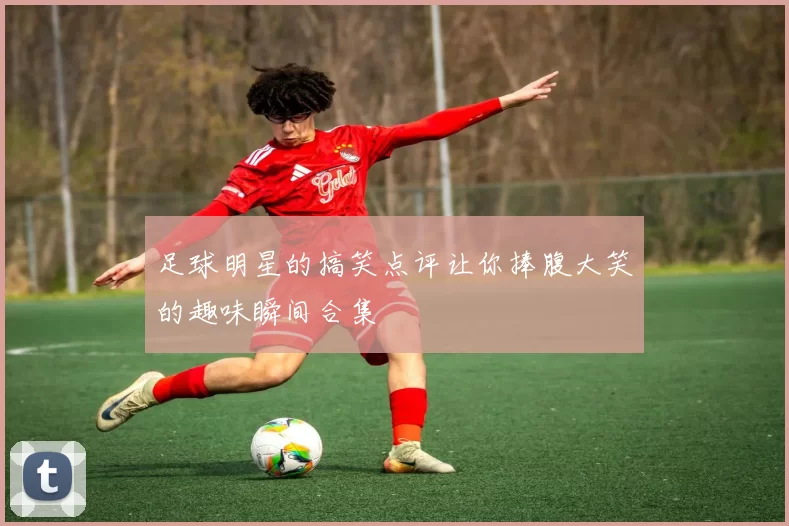 足球明星的搞笑点评让你捧腹大笑的趣味瞬间合集