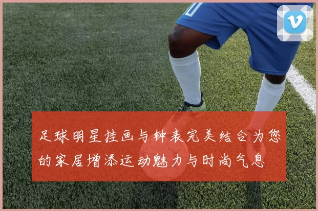 足球明星挂画与钟表完美结合为您的家居增添运动魅力与时尚气息