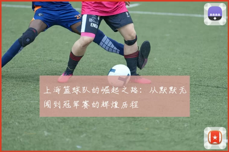 上海篮球队的崛起之路：从默默无闻到冠军赛的辉煌历程