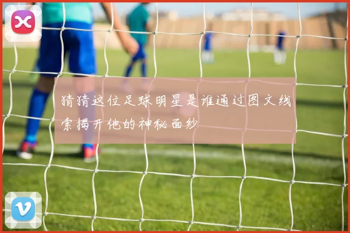 猜猜这位足球明星是谁通过图文线索揭开他的神秘面纱