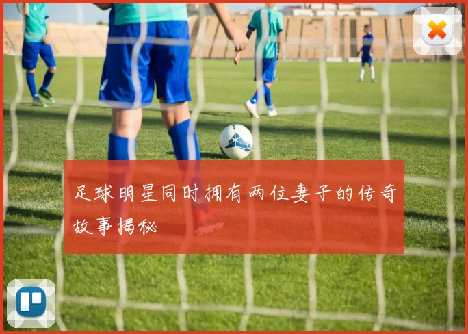 足球明星同时拥有两位妻子的传奇故事揭秘