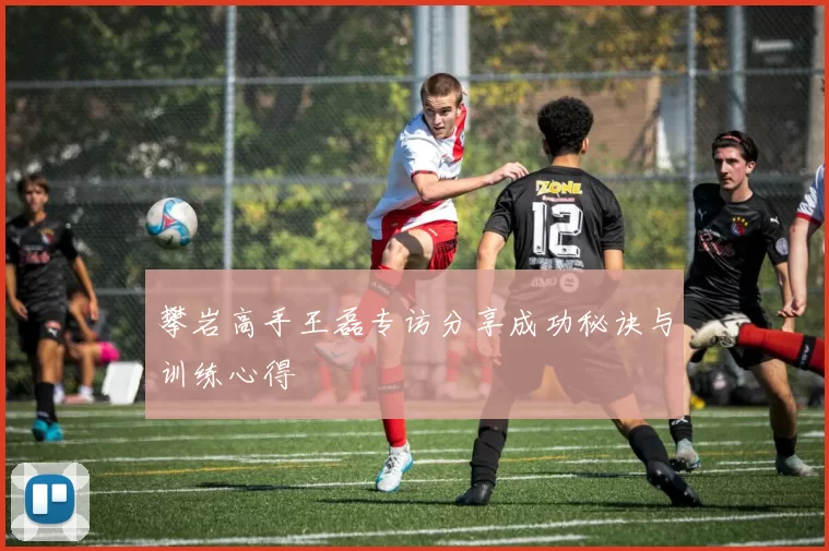 攀岩高手王磊专访分享成功秘诀与训练心得