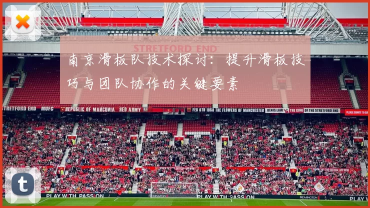 南京滑板队技术探讨：提升滑板技巧与团队协作的关键要素