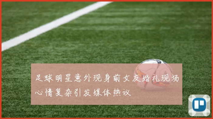 足球明星意外现身前女友婚礼现场心情复杂引发媒体热议