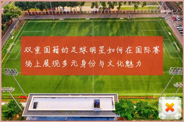 双重国籍的足球明星如何在国际赛场上展现多元身份与文化魅力