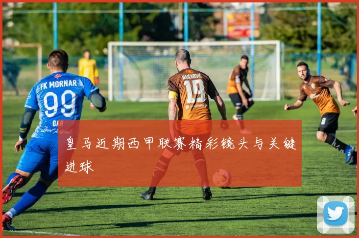 皇马近期西甲联赛精彩镜头与关键进球
