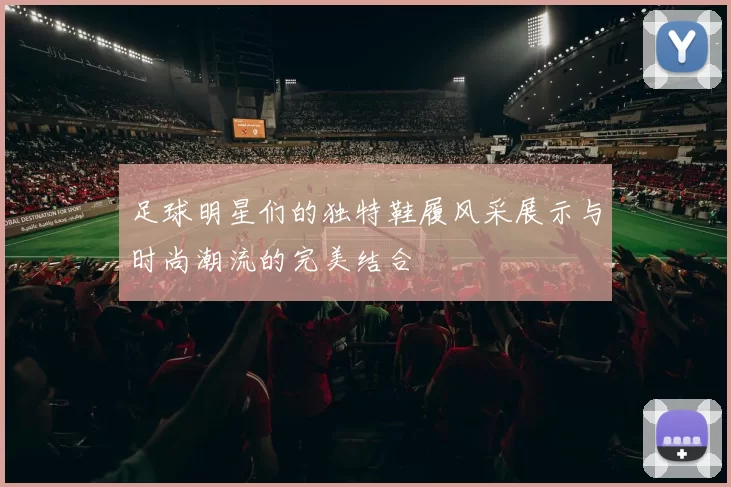 足球明星们的独特鞋履风采展示与时尚潮流的完美结合