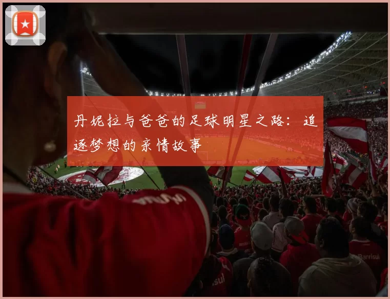 丹妮拉与爸爸的足球明星之路：追逐梦想的亲情故事