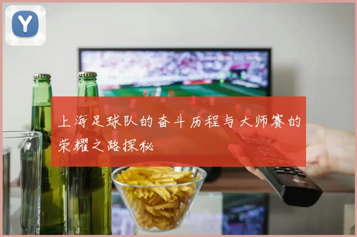 上海足球队的奋斗历程与大师赛的荣耀之路探秘