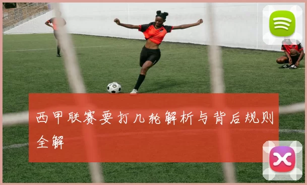 西甲联赛要打几轮解析与背后规则全解