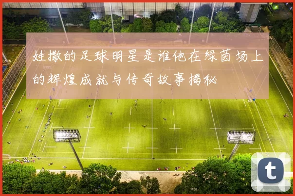 姓撒的足球明星是谁他在绿茵场上的辉煌成就与传奇故事揭秘