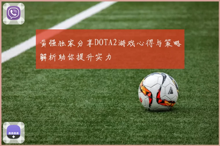 黄强独家分享DOTA2游戏心得与策略解析助你提升实力