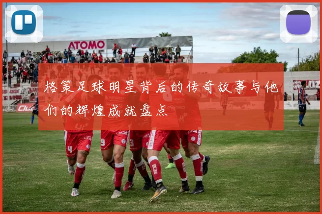 格策足球明星背后的传奇故事与他们的辉煌成就盘点