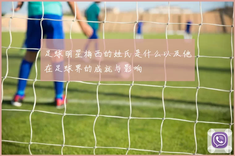 足球明星梅西的姓氏是什么以及他在足球界的成就与影响