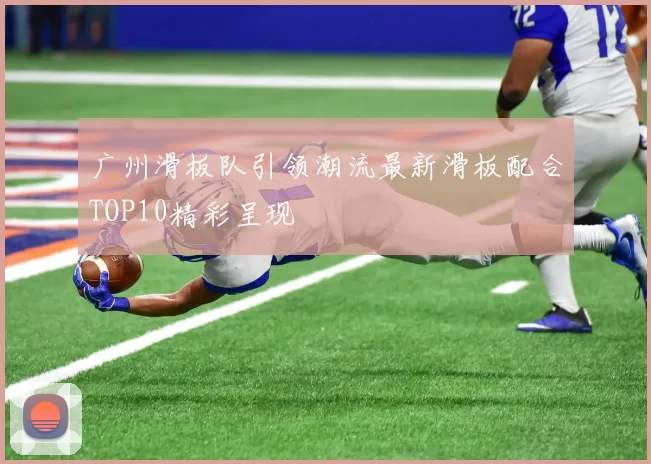 广州滑板队引领潮流最新滑板配合TOP10精彩呈现