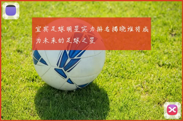 宜宾足球明星实力排名揭晓谁将成为未来的足球之星