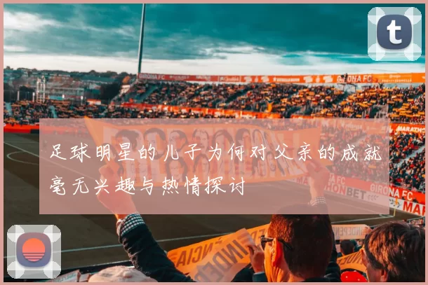 足球明星的儿子为何对父亲的成就毫无兴趣与热情探讨