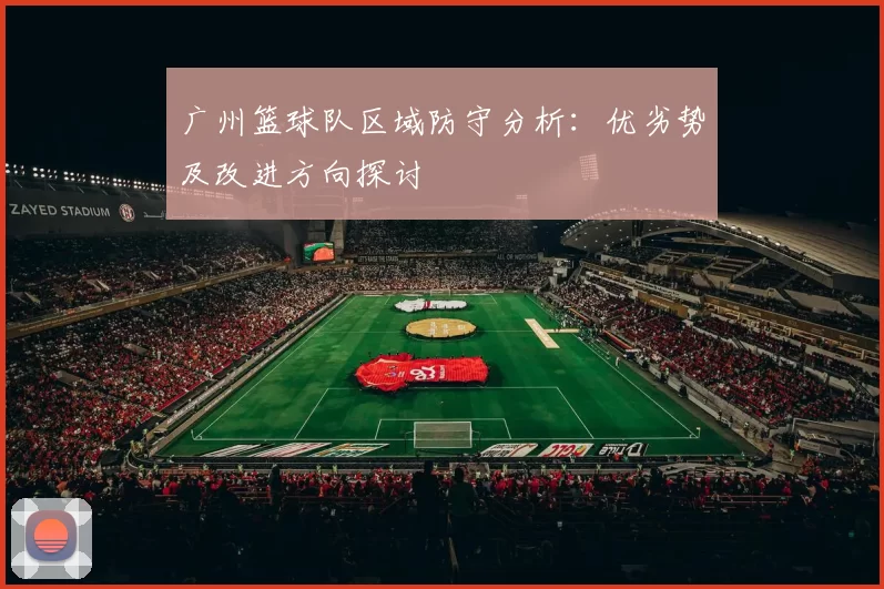 广州篮球队区域防守分析：优劣势及改进方向探讨