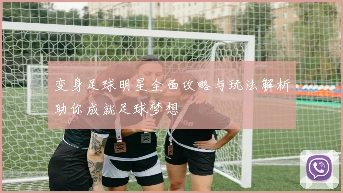 变身足球明星全面攻略与玩法解析助你成就足球梦想