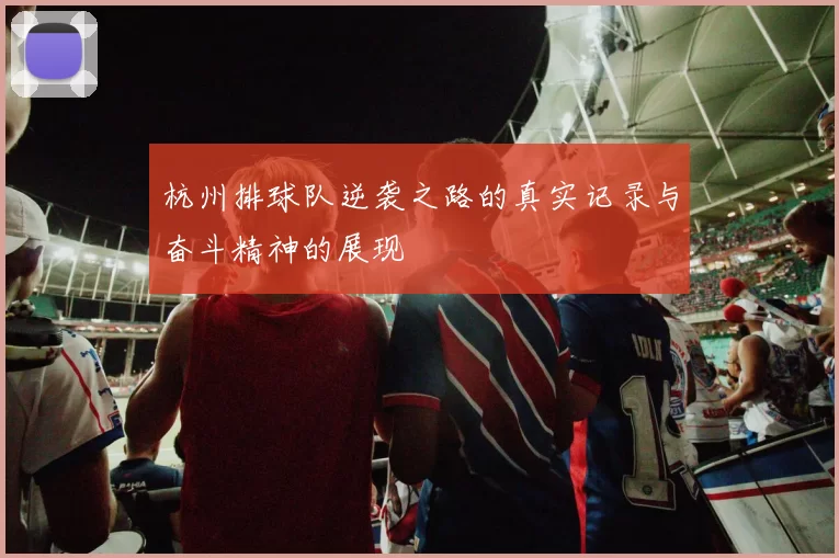 杭州排球队逆袭之路的真实记录与奋斗精神的展现