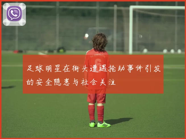 足球明星在街头遭遇抢劫事件引发的安全隐患与社会关注
