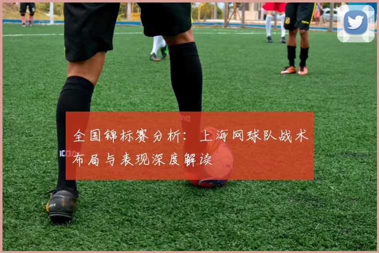 全国锦标赛分析：上海网球队战术布局与表现深度解读