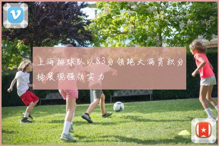 上海排球队以83分领跑大满贯积分榜展现强劲实力