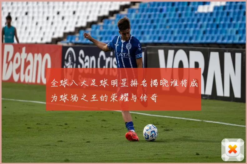 全球八大足球明星排名揭晓谁将成为球场之王的荣耀与传奇