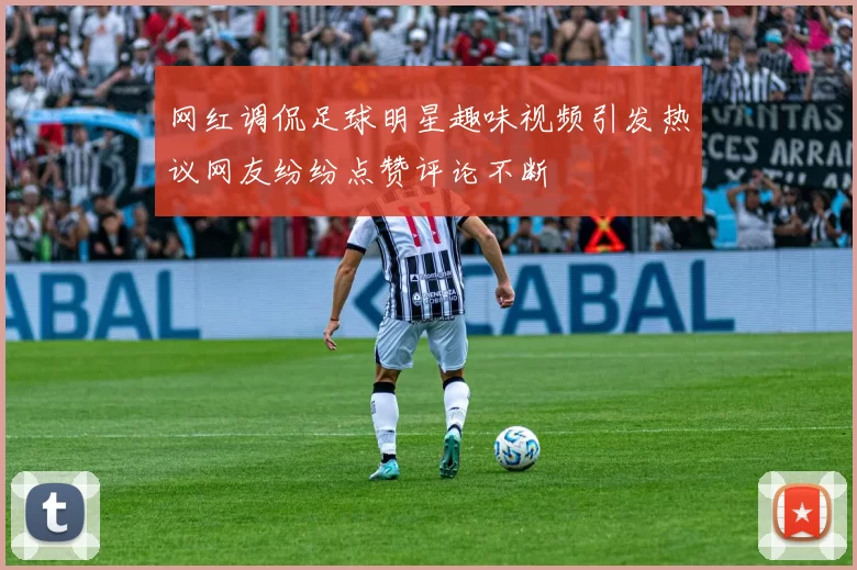网红调侃足球明星趣味视频引发热议网友纷纷点赞评论不断