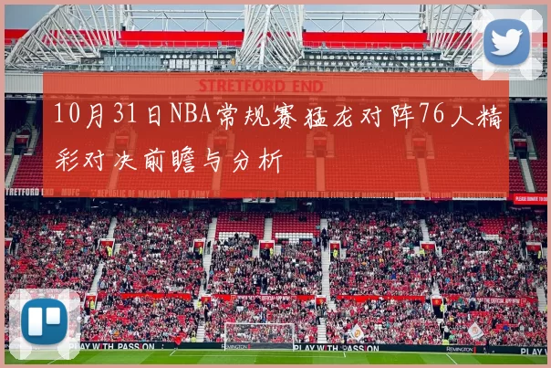 10月31日NBA常规赛猛龙对阵76人精彩对决前瞻与分析