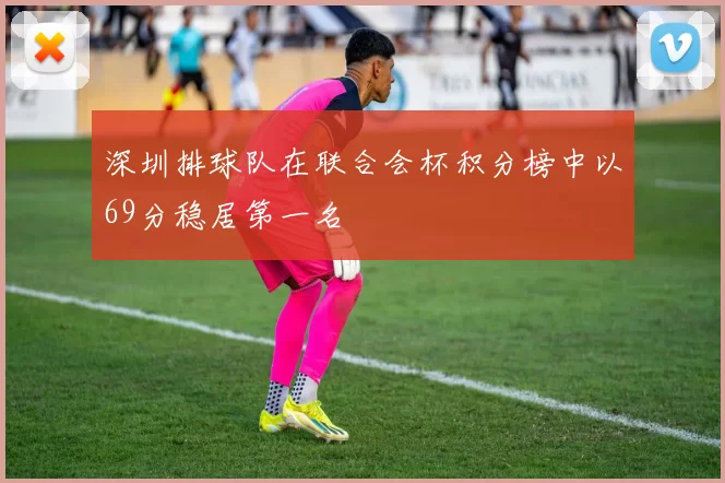 深圳排球队在联合会杯积分榜中以69分稳居第一名