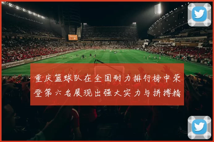 重庆篮球队在全国耐力排行榜中荣登第六名展现出强大实力与拼搏精神