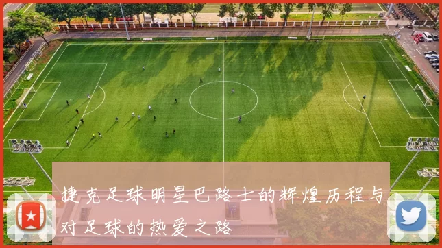 捷克足球明星巴路士的辉煌历程与对足球的热爱之路
