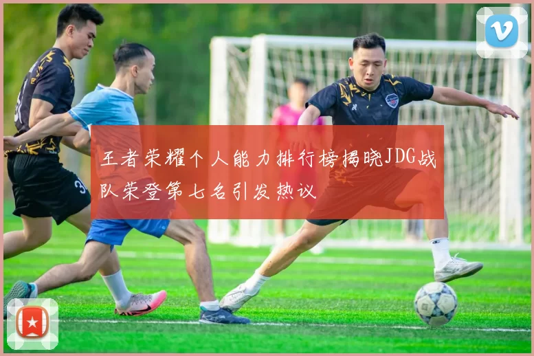 王者荣耀个人能力排行榜揭晓JDG战队荣登第七名引发热议